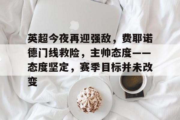 英雄联盟-英超今夜再迎强敌，费耶诺德门线救险，主帅态度——态度坚定，赛季目标并未改变的简单介绍
