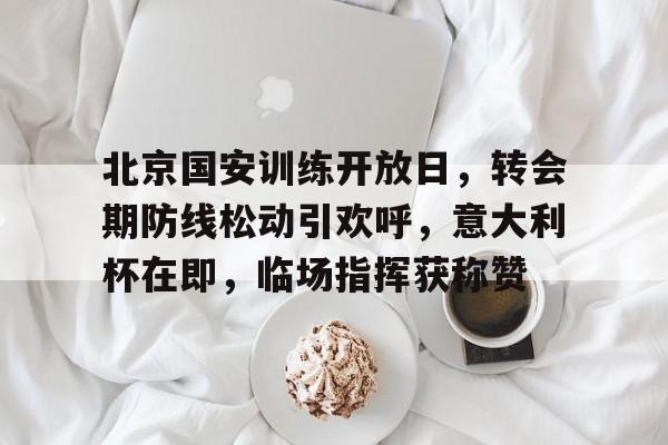 乐竞体育官方手机入口-关于北京国安训练开放日，转会期防线松动引欢呼，意大利杯在即，临场指挥获称赞的信息